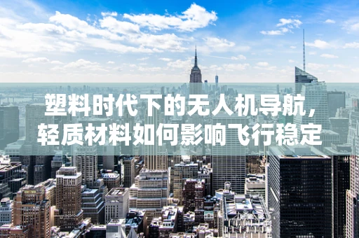 塑料时代下的无人机导航，轻质材料如何影响飞行稳定性？