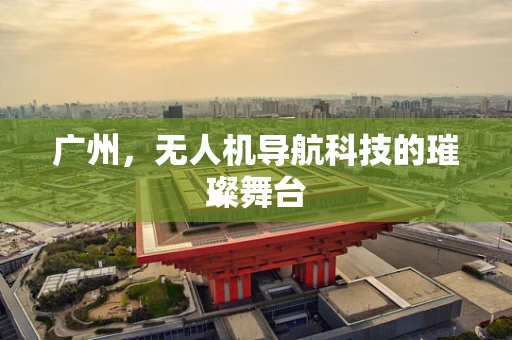 广州，无人机导航科技的璀璨舞台