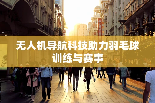 无人机导航科技助力羽毛球训练与赛事