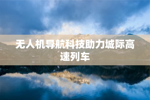 无人机导航科技助力城际高速列车