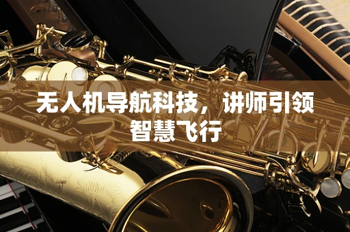 无人机导航科技，讲师引领智慧飞行