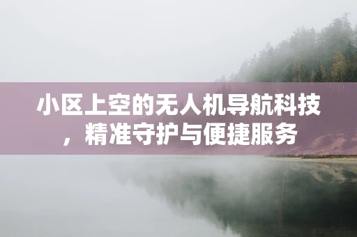 小区上空的无人机导航科技，精准守护与便捷服务