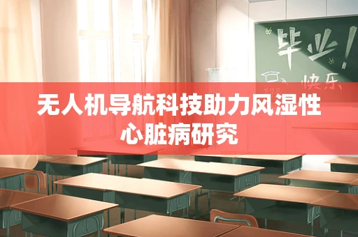 无人机导航科技助力风湿性心脏病研究