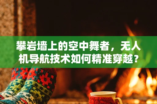 攀岩墙上的空中舞者，无人机导航技术如何精准穿越？