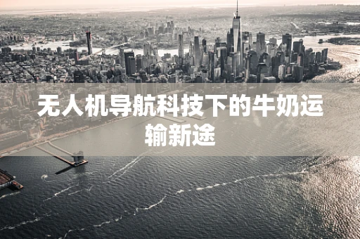 无人机导航科技下的牛奶运输新途