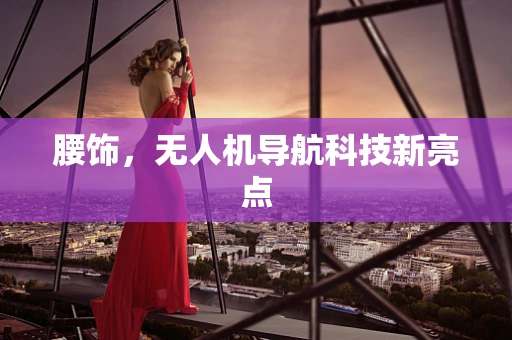 腰饰，无人机导航科技新亮点