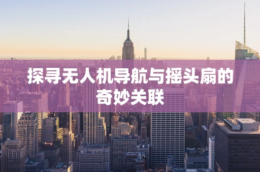 探寻无人机导航与摇头扇的奇妙关联