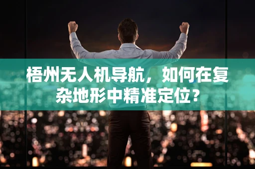 梧州无人机导航，如何在复杂地形中精准定位？