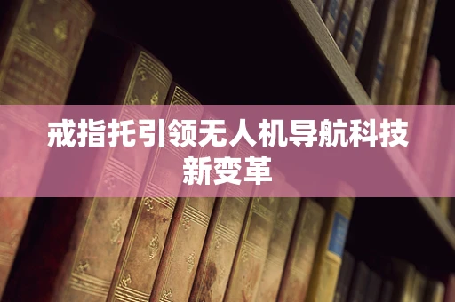 戒指托引领无人机导航科技新变革