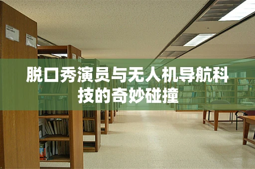 脱口秀演员与无人机导航科技的奇妙碰撞