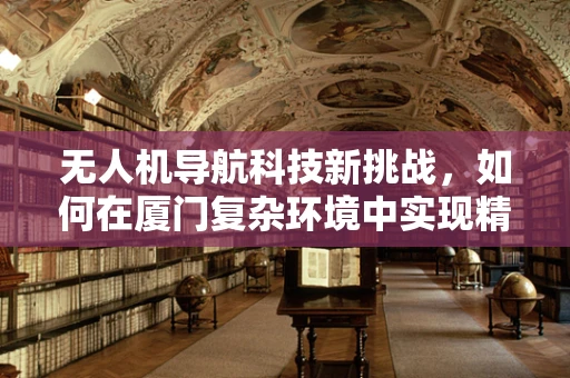无人机导航科技新挑战，如何在厦门复杂环境中实现精准定位？