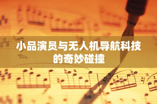 小品演员与无人机导航科技的奇妙碰撞