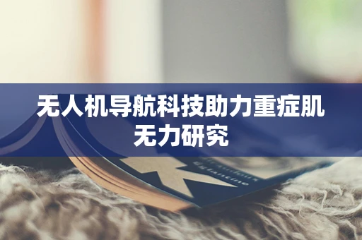 无人机导航科技助力重症肌无力研究