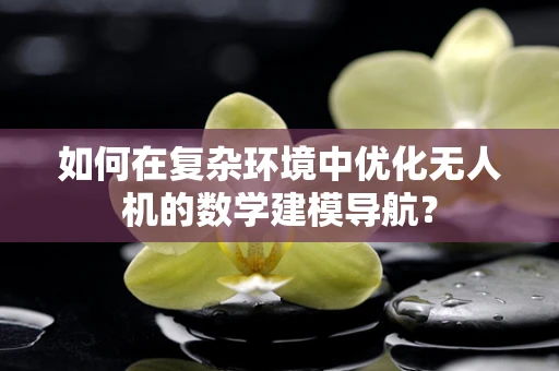 如何在复杂环境中优化无人机的数学建模导航？