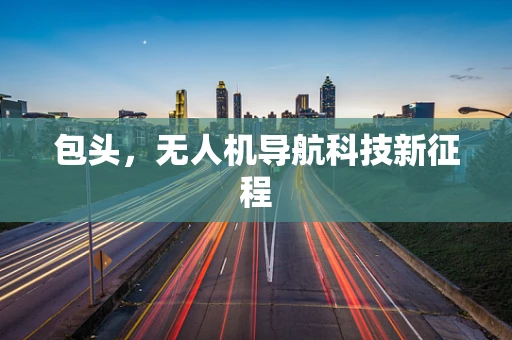 包头，无人机导航科技新征程