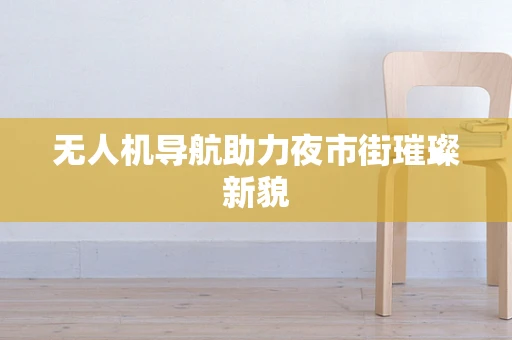 无人机导航助力夜市街璀璨新貌