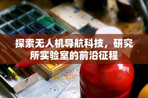 探索无人机导航科技，研究所实验室的前沿征程