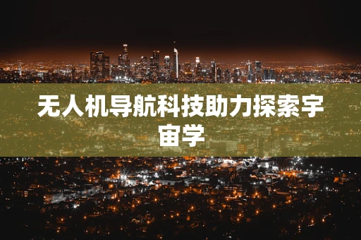 无人机导航科技助力探索宇宙学
