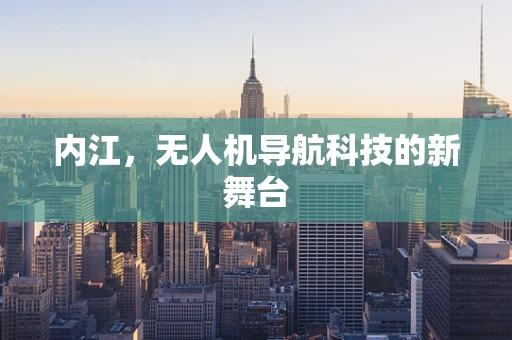 内江，无人机导航科技的新舞台