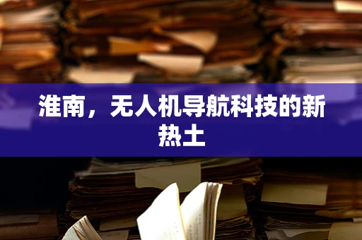 淮南，无人机导航科技的新热土