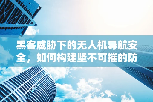 黑客威胁下的无人机导航安全，如何构建坚不可摧的防御网？