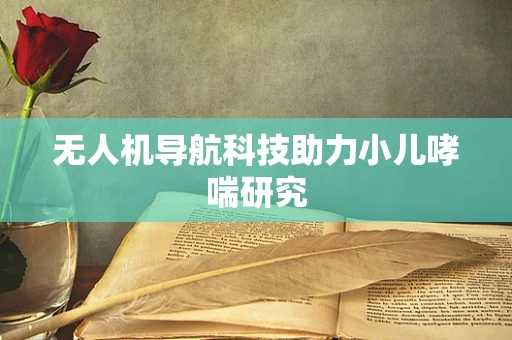 无人机导航科技助力小儿哮喘研究