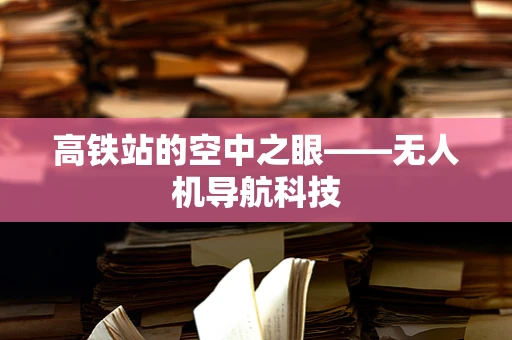 高铁站的空中之眼——无人机导航科技