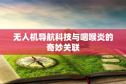 无人机导航科技与咽喉炎的奇妙关联