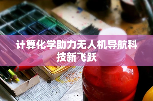 计算化学助力无人机导航科技新飞跃