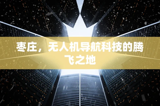 枣庄，无人机导航科技的腾飞之地