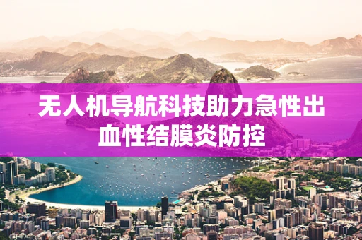 无人机导航科技助力急性出血性结膜炎防控