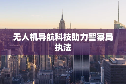 无人机导航科技助力警察局执法