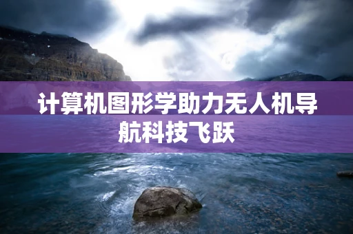 计算机图形学助力无人机导航科技飞跃