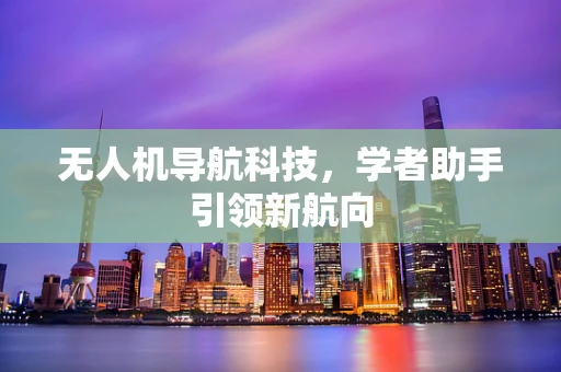 无人机导航科技，学者助手引领新航向