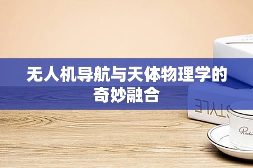 无人机导航与天体物理学的奇妙融合