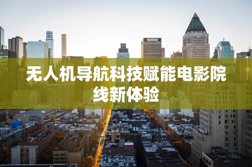 无人机导航科技赋能电影院线新体验