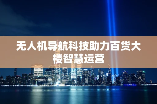 无人机导航科技助力百货大楼智慧运营