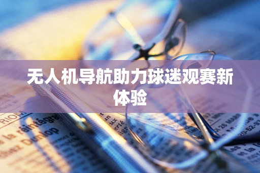 无人机导航助力球迷观赛新体验
