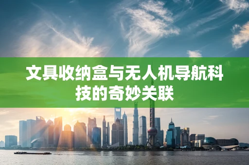 文具收纳盒与无人机导航科技的奇妙关联