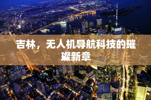 吉林，无人机导航科技的璀璨新章
