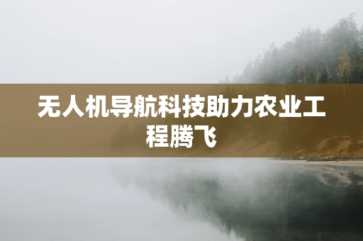 无人机导航科技助力农业工程腾飞