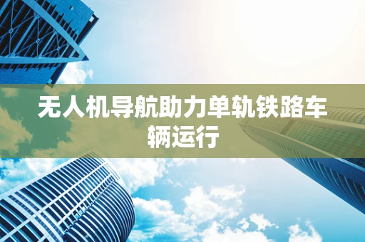 无人机导航助力单轨铁路车辆运行