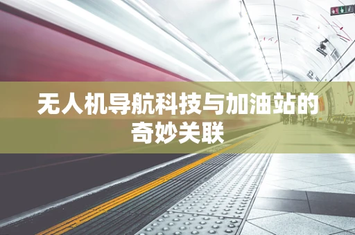 无人机导航科技与加油站的奇妙关联