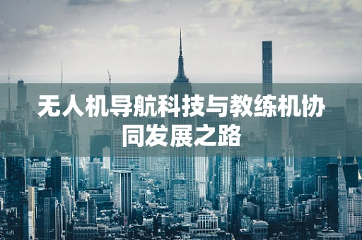 无人机导航科技与教练机协同发展之路