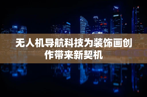 无人机导航科技为装饰画创作带来新契机