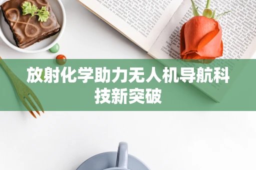 放射化学助力无人机导航科技新突破