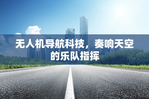 无人机导航科技，奏响天空的乐队指挥