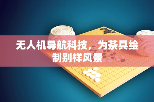 无人机导航科技，为茶具绘制别样风景