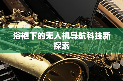 浴袍下的无人机导航科技新探索