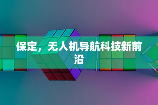 保定，无人机导航科技新前沿